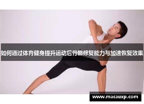 如何通过体育健身提升运动后骨骼修复能力与加速恢复效果